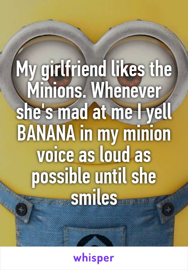 My girlfriend likes the Minions. Whenever she's mad at me I yell BANANA in my minion voice as loud as possible until she smiles