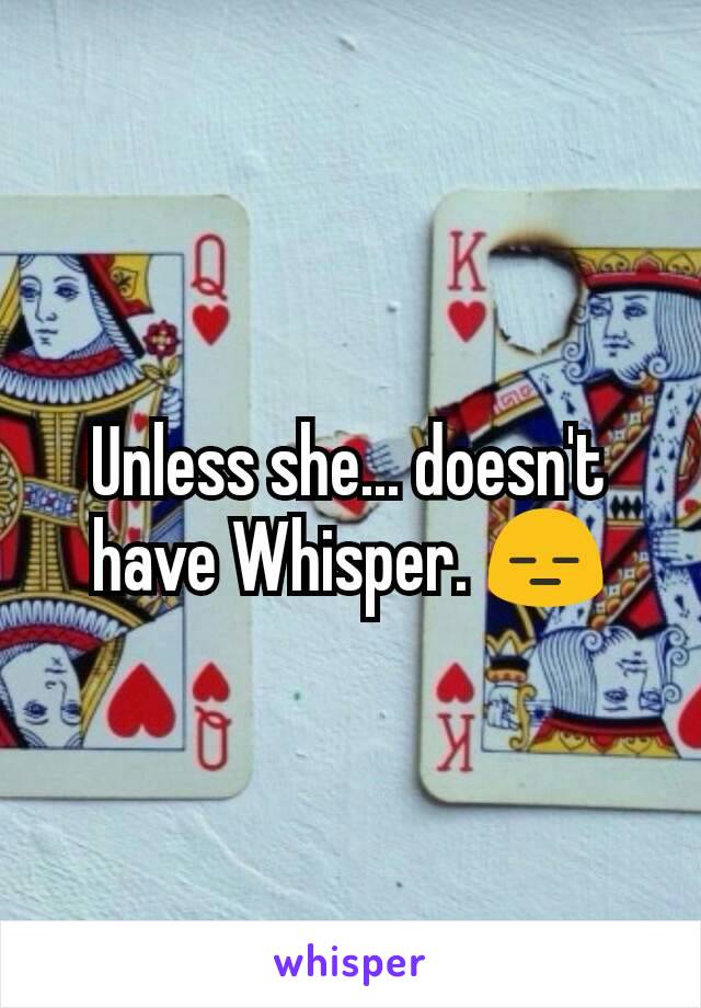 Unless she... doesn't have Whisper. 😑