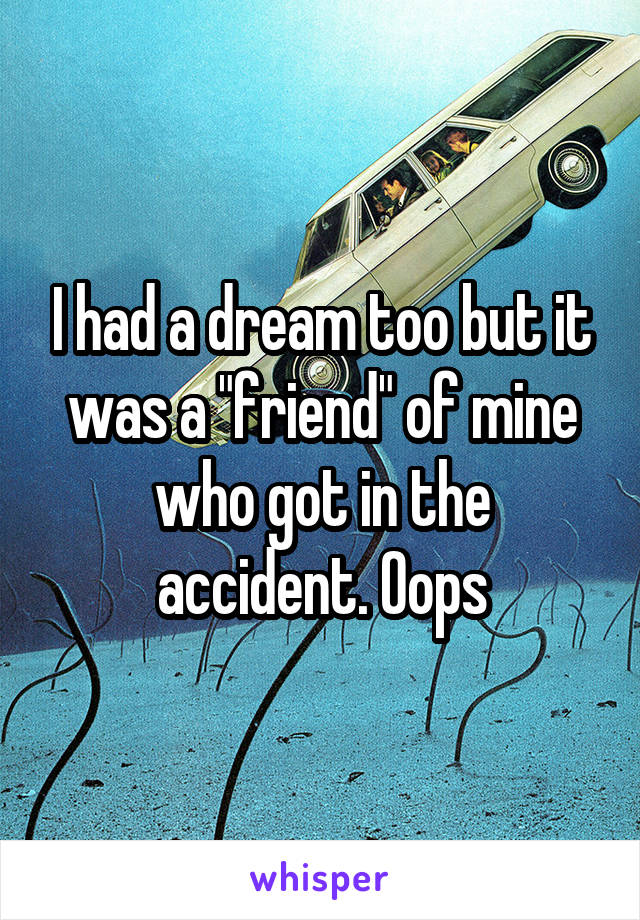 I had a dream too but it was a "friend" of mine who got in the accident. Oops