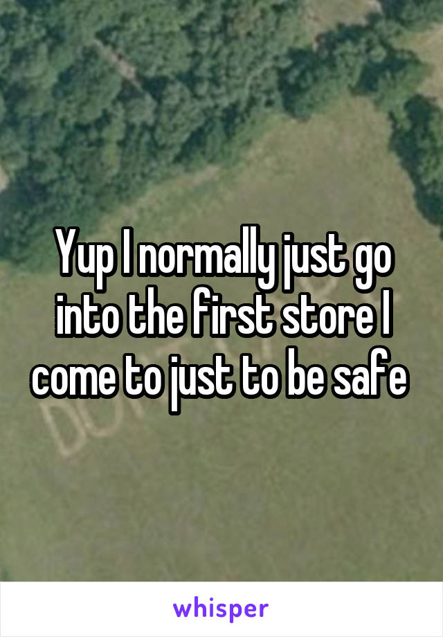 Yup I normally just go into the first store I come to just to be safe 