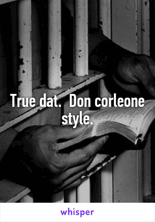 True dat.  Don corleone style.