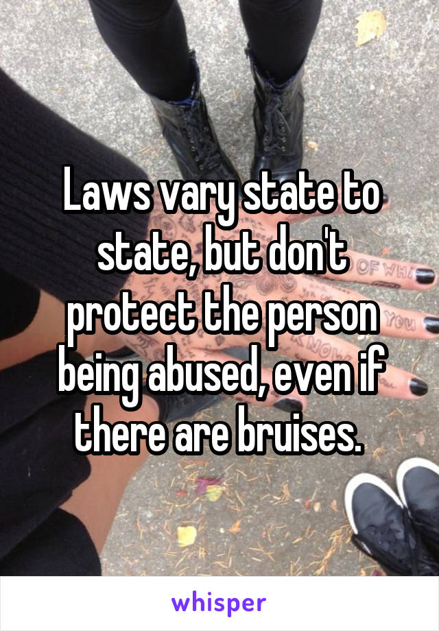 Laws vary state to state, but don't protect the person being abused, even if there are bruises. 