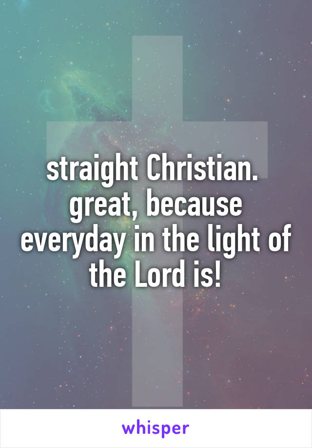 straight Christian.  great, because everyday in the light of the Lord is!