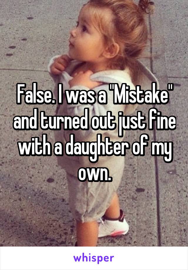 False. I was a "Mistake" and turned out just fine with a daughter of my own.