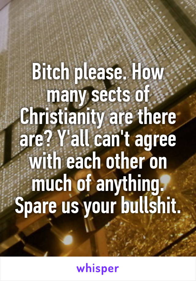 Bitch please. How many sects of Christianity are there are? Y'all can't agree with each other on much of anything. Spare us your bullshit.