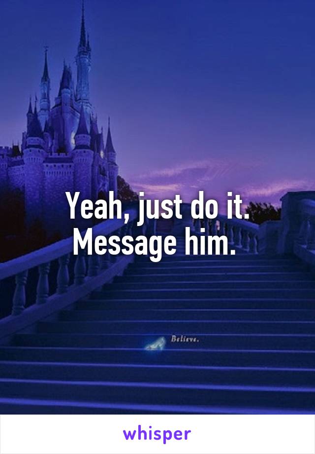 Yeah, just do it. Message him. 
