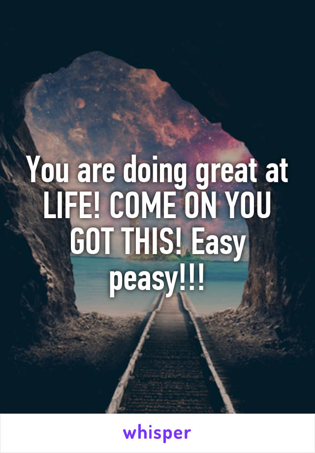 You are doing great at LIFE! COME ON YOU GOT THIS! Easy peasy!!!