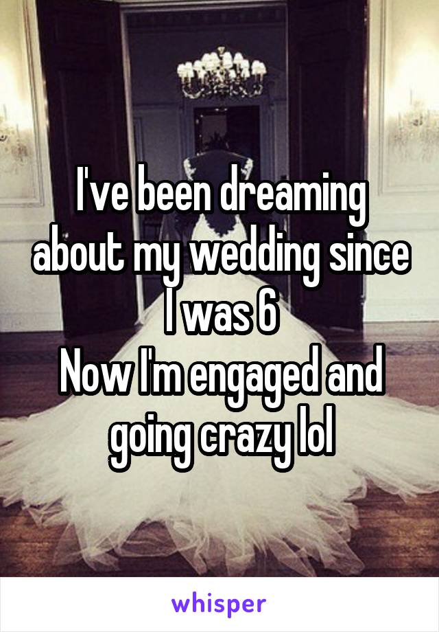 I've been dreaming about my wedding since I was 6
Now I'm engaged and going crazy lol