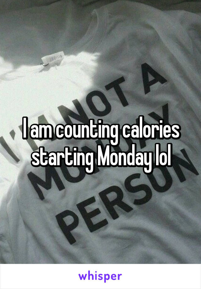 I am counting calories starting Monday lol