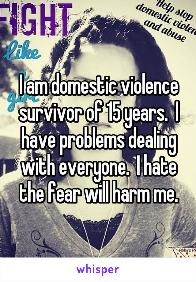 I am domestic violence survivor of 15 years.  I have problems dealing with everyone.  I hate the fear will harm me.