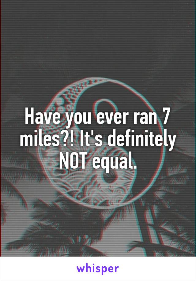 Have you ever ran 7 miles?! It's definitely NOT equal.