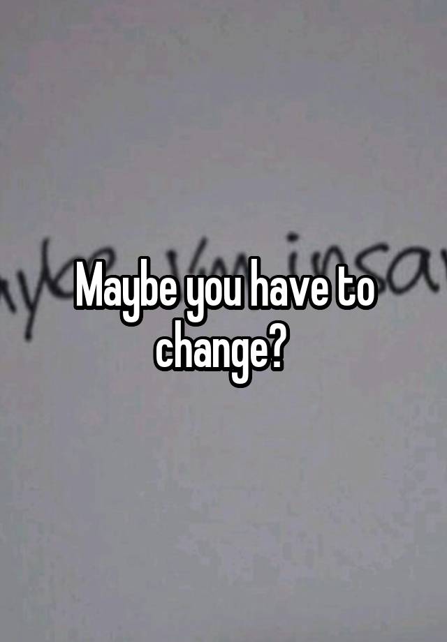 maybe-you-have-to-change