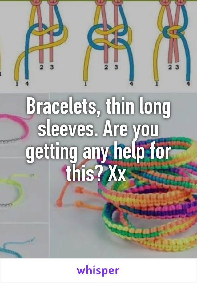 Bracelets, thin long sleeves. Are you getting any help for this? Xx 