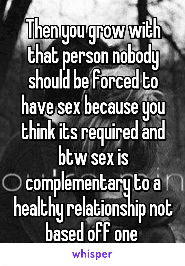 Then you grow with that person nobody should be forced to have sex because you think its required and btw sex is complementary to a healthy relationship not based off one 