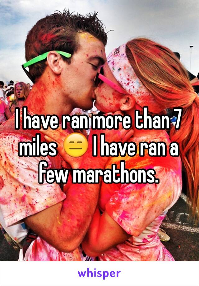 I have ran more than 7 miles 😑 I have ran a few marathons. 