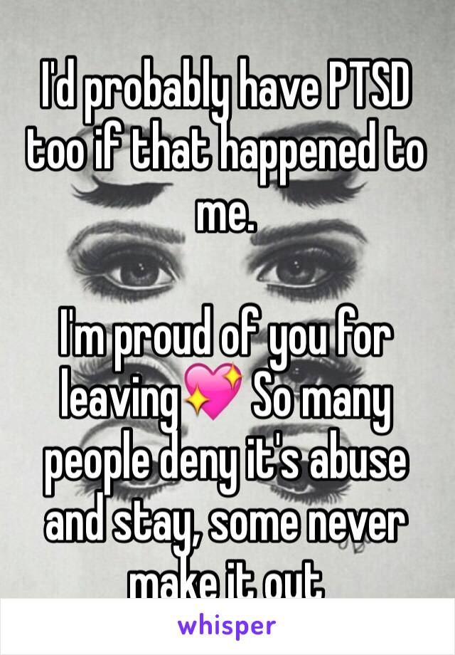 I'd probably have PTSD too if that happened to me. 

I'm proud of you for leaving💖 So many people deny it's abuse and stay, some never make it out 