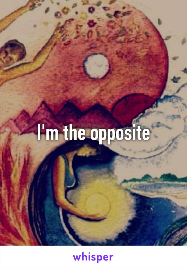 I'm the opposite