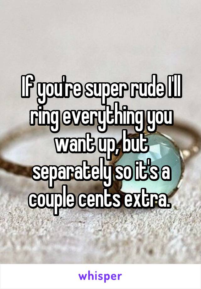 If you're super rude I'll ring everything you want up, but separately so it's a couple cents extra. 