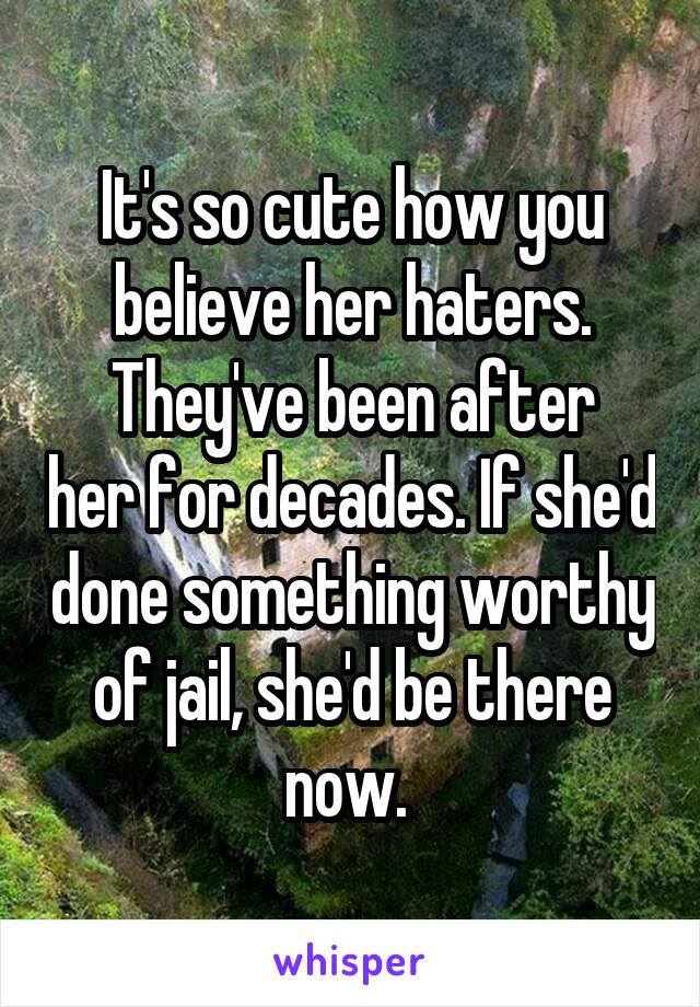 It's so cute how you believe her haters.
They've been after her for decades. If she'd done something worthy of jail, she'd be there now. 
