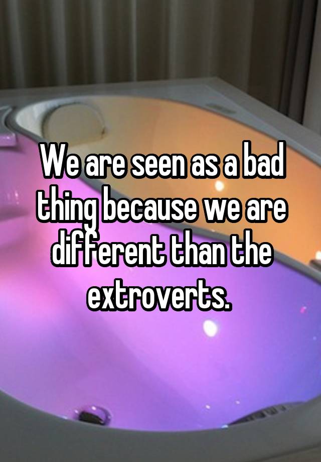 we-are-seen-as-a-bad-thing-because-we-are-different-than-the-extroverts