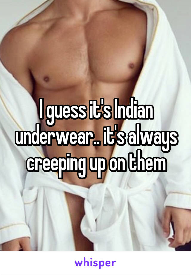 I guess it's Indian underwear.. it's always creeping up on them
