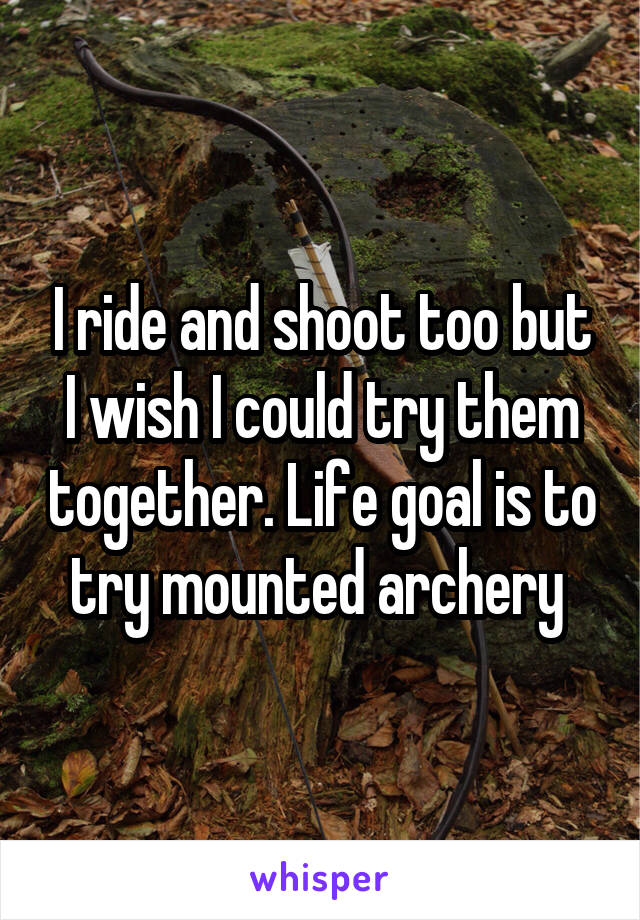 I ride and shoot too but I wish I could try them together. Life goal is to try mounted archery 