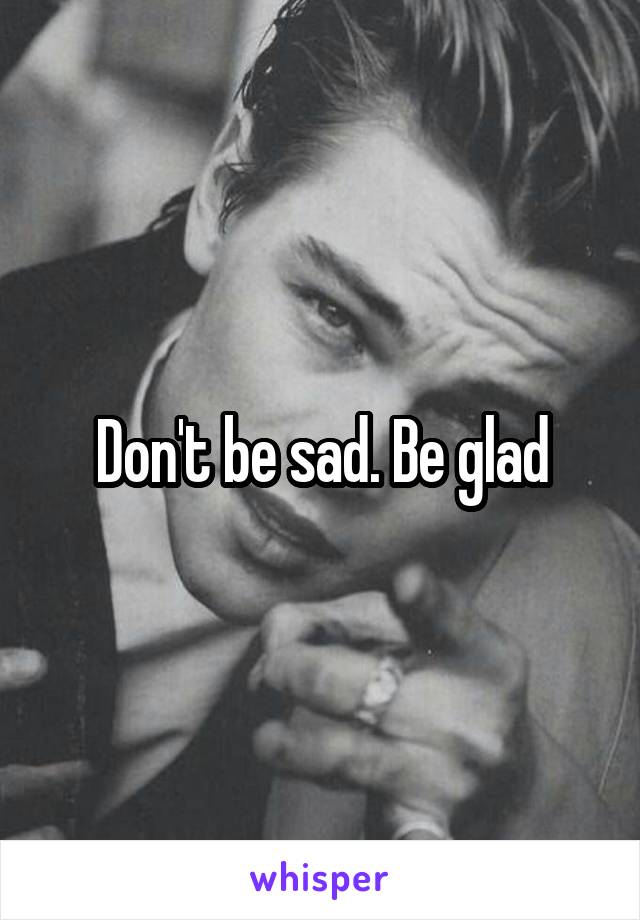 Don't be sad. Be glad