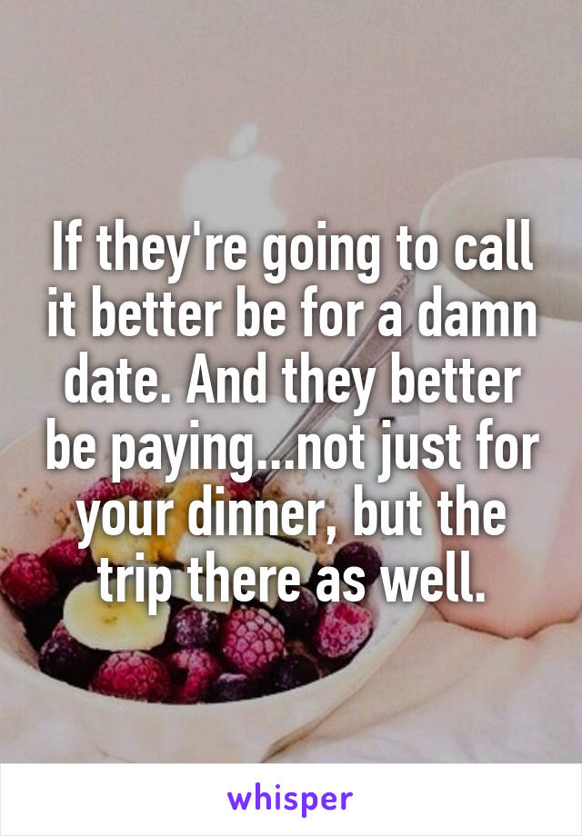 If they're going to call it better be for a damn date. And they better be paying...not just for your dinner, but the trip there as well.