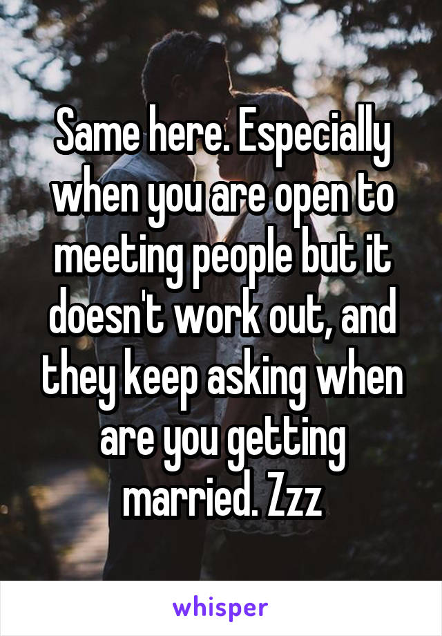 Same here. Especially when you are open to meeting people but it doesn't work out, and they keep asking when are you getting married. Zzz