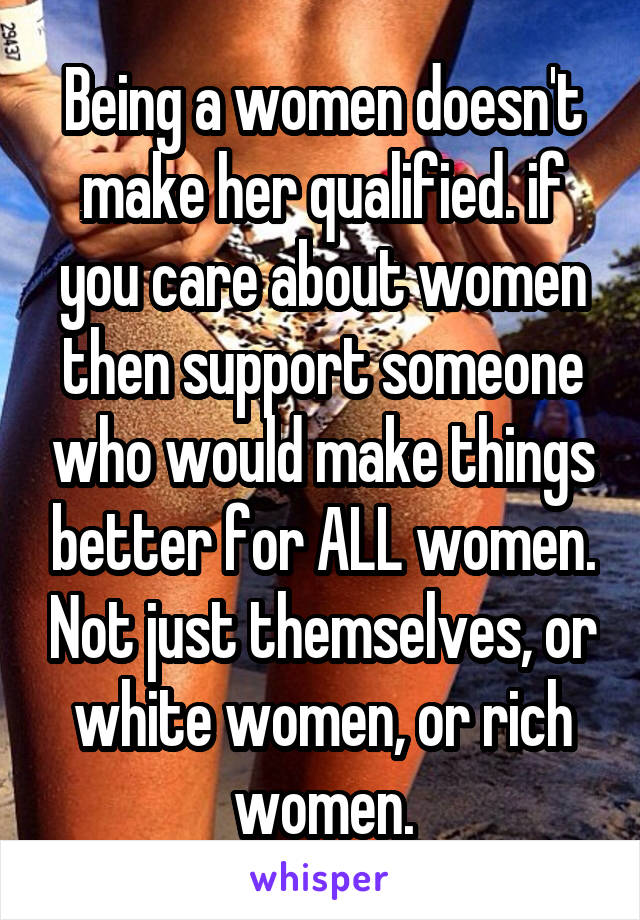 Being a women doesn't make her qualified. if you care about women then support someone who would make things better for ALL women. Not just themselves, or white women, or rich women.