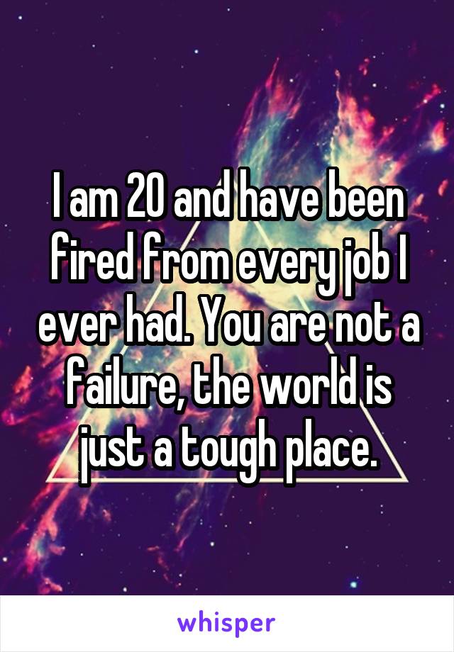 I am 20 and have been fired from every job I ever had. You are not a failure, the world is just a tough place.