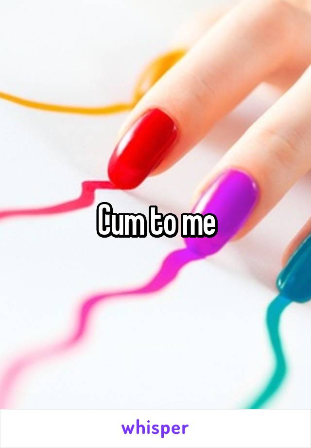Cum to me