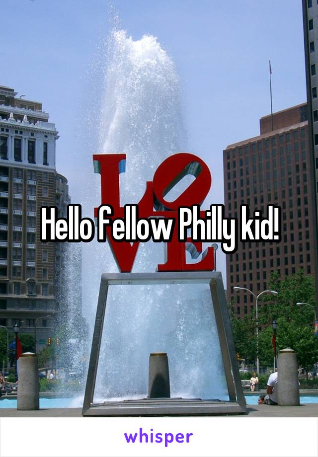 Hello fellow Philly kid!