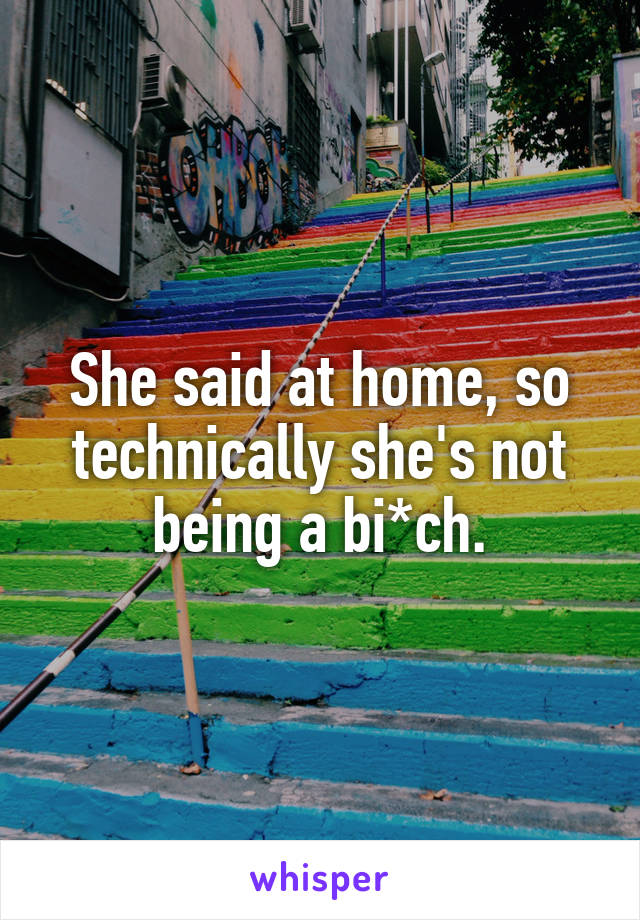 She said at home, so technically she's not being a bi*ch.