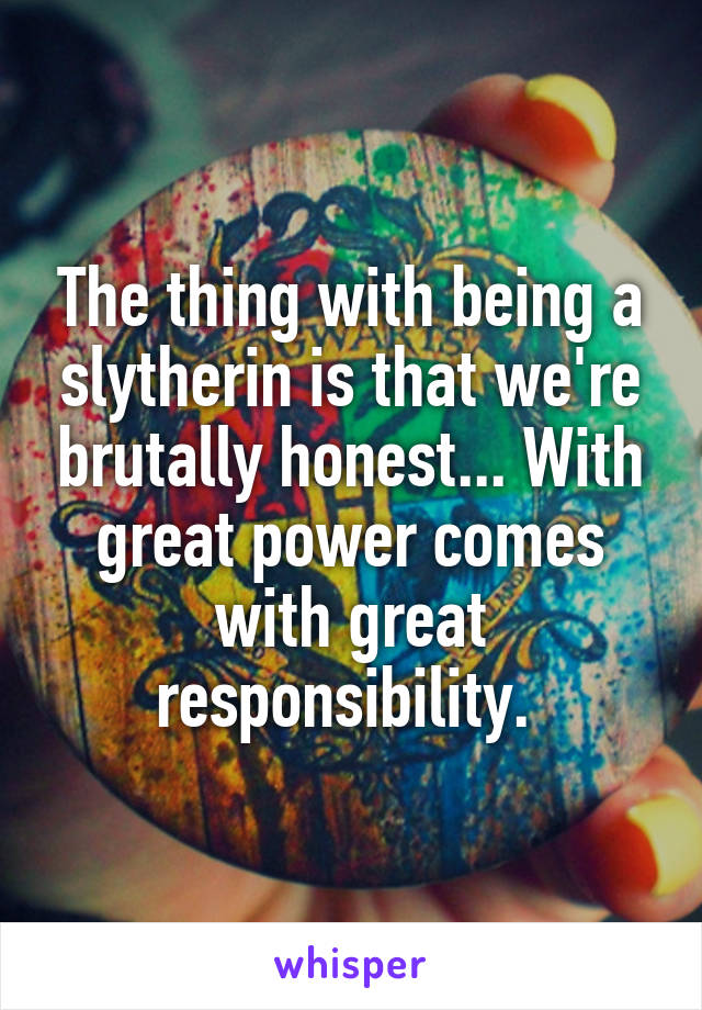The thing with being a slytherin is that we're brutally honest... With great power comes with great responsibility. 