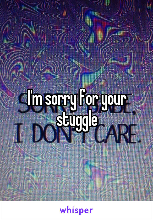I'm sorry for your stuggle