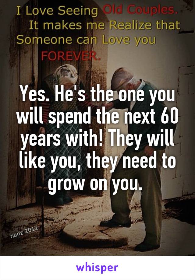 Yes. He's the one you will spend the next 60 years with! They will like you, they need to grow on you. 