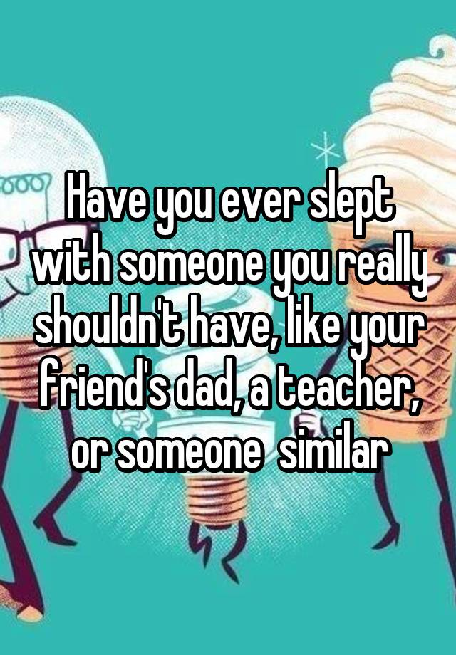 have-you-ever-slept-with-someone-you-really-shouldn-t-have-like-your