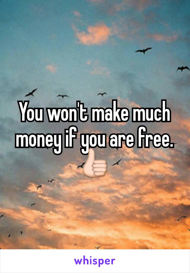 You won't make much money if you are free. 👍