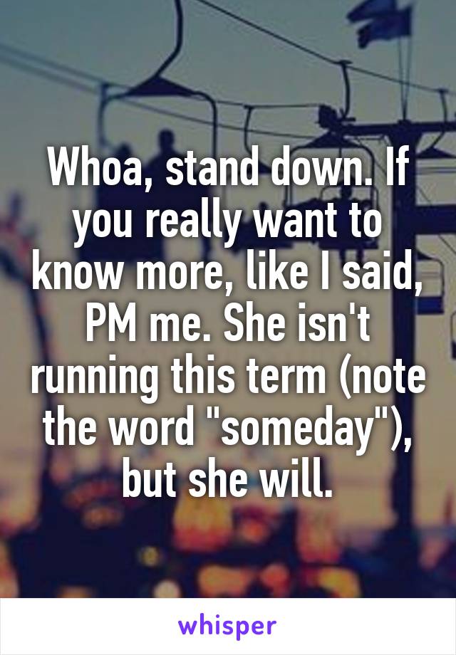 Whoa, stand down. If you really want to know more, like I said, PM me. She isn't running this term (note the word "someday"), but she will.