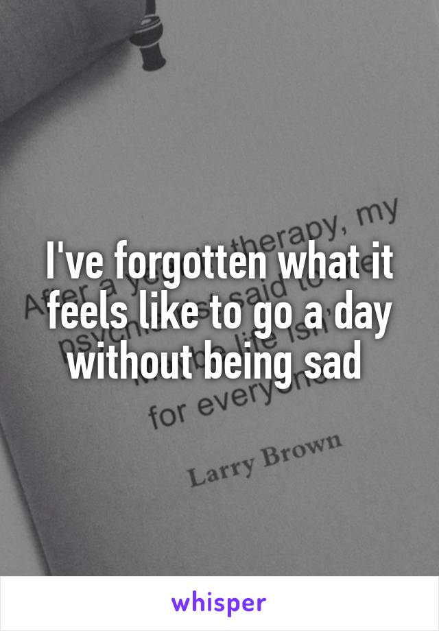 i-ve-forgotten-what-it-feels-like-to-go-a-day-without-being-sad