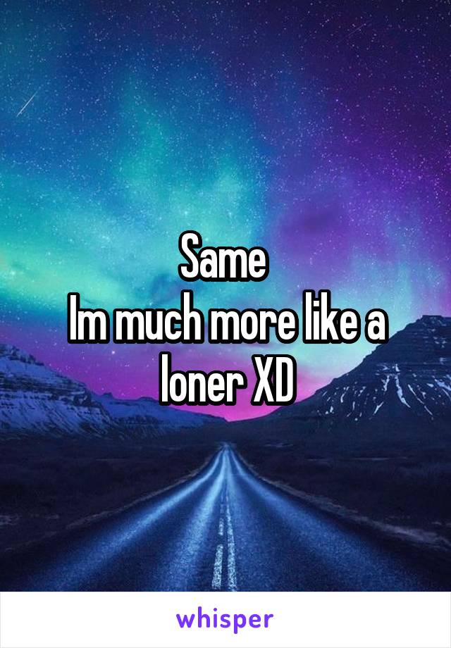 Same 
Im much more like a loner XD
