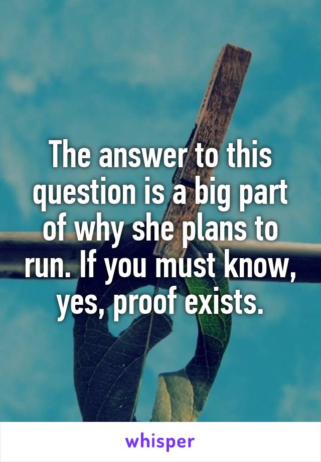 The answer to this question is a big part of why she plans to run. If you must know, yes, proof exists.