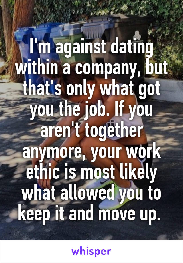 I'm against dating within a company, but that's only what got you the job. If you aren't together anymore, your work ethic is most likely what allowed you to keep it and move up. 