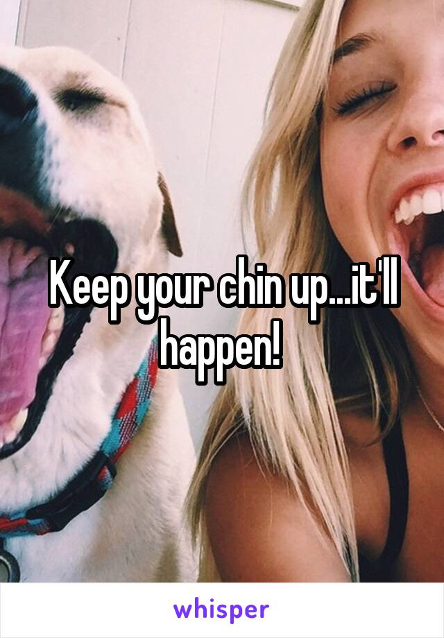 Keep your chin up...it'll happen! 