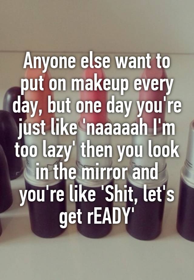 anyone-else-want-to-put-on-makeup-every-day-but-one-day-you-re-just