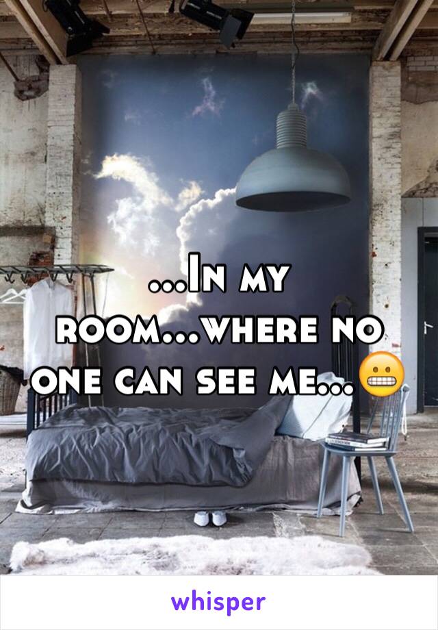 ...In my room...where no one can see me...😬