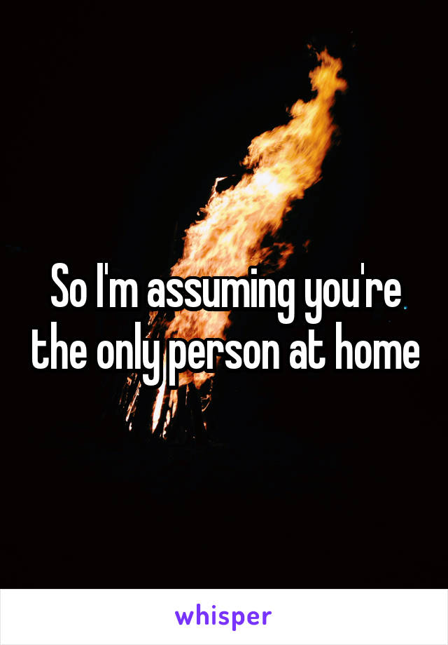 So I'm assuming you're the only person at home