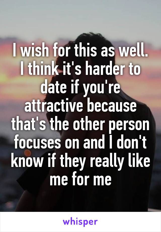 I wish for this as well. I think it's harder to date if you're attractive because that's the other person focuses on and I don't know if they really like me for me