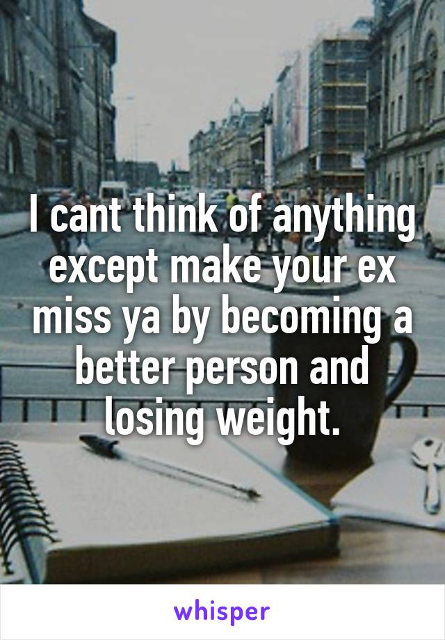 I cant think of anything except make your ex miss ya by becoming a better person and losing weight.